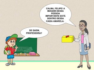 DE QUEM, PROFESSORA?   CALMA, FELIPE! A IMAGEM DESSA PESSOA IMPORTANTE ESTÁ DENTRO DESSA CAIXA AMARELA.   