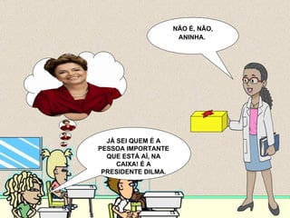 JÁ SEI QUEM É A PESSOA IMPORTANTE QUE ESTÁ AÍ, NA CAIXA! É A PRESIDENTE DILMA. NÃO É, NÃO, ANINHA.   