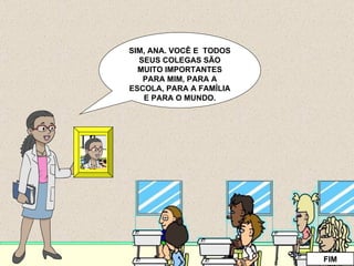 SIM, ANA. VOCÊ E  TODOS SEUS COLEGAS SÃO MUITO IMPORTANTES PARA MIM, PARA A ESCOLA, PARA A FAMÍLIA E PARA O MUNDO. FIM 