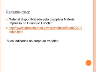 Referências:Material disponibilizado pela disciplina Material Impresso no Currículo Escolar:http://www.eproinfo.mec.gov.br/webfolio/Mod83201/index.html Sites indicados no corpo do trabalho.