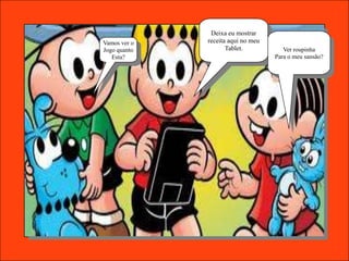 Deixa eu mostrar
Vamos ver o   receita aqui no meu
Jogo quanto          Tablet.           Ver roupinha
   Esta?                            Para o meu sansão?
 