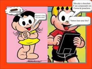 Não,não e chocolate.
                     É um computador em
                     Forma de prancheta.


Alguém ai falou
Em chocolate!

                  Vamos tirar uma foto?
 