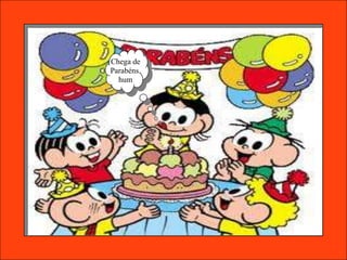 Chega de
Parabéns.
  hum
 