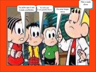 Não e nada
                                                        disso
Eu acho que é um      Eu acho que
Lindo coelhinho    É um guarda-chuva   Eu uma loupa
                                           nova
 