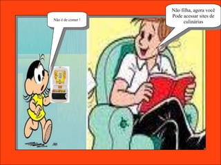 Não filha, agora você
                   Pode acessar sites de
Não é de comer !
                        culinárias
 