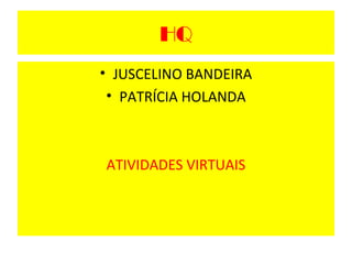 HQ
• JUSCELINO BANDEIRA
 • PATRÍCIA HOLANDA



ATIVIDADES VIRTUAIS
 