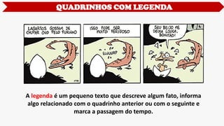 QUADRINHOS COM LEGENDA
A legenda é um pequeno texto que descreve algum fato, informa
algo relacionado com o quadrinho anterior ou com o seguinte e
marca a passagem do tempo.
 