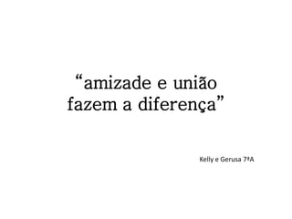 “amizade e união
fazem a diferença”

               Kelly e Gerusa 7ªA
 