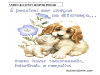 Amizade é para sempre, apesar das diferenças
 