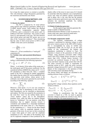 Bhanu Ganesh Lukka et al Int. Journal of Engineering Research and Application
ISSN : 2248-9622, Vol. 3, Issue 5, Sep-Oct 2013, pp.1333-1337
be to keep the output power as constant as possible.
This will eliminate voltage fluctuations generated by
the wind farm and therefore also flicker

V.

SYSTEM DESCRIPTION AND
MODELLING

5.1.System description
The WF is composed by 36 wind turbines
using squirrel cage induction generators, adding up to
21.6MW electric power. Each turbine has attached
fixed reactive compensation capacitor banks
(175kVAr), and is connected to the power grid via
630KVA 0.69/33kV transformer. This system is taken
from [7], and represents a real case. The ratio between
short circuit power and rated WF power, give us an
idea of the “connection weakness”. Thus considering
that the value of short circuit power in MV6 is SSC
120MV A this ratio can be calculated:

(7)
Values of r < 20 are considered as a “weak grid”
connection [2].
5.2. Turbine rotor and associated disturbances
model
The power that can be extracted from a wind
turbine, is determined by the following expression:

Where _ is air density, R the radius of the swept area, v
the wind speed, and CP the power coefficient. For the
considered turbines (600kW) the values are R = 31.2 m
CP calculation is taken from [8]. Then, a complete
model of the WF is obtained by turbine aggregation;
this implies that the whole WF can be modeled by only
one equivalent wind turbine, whose power is the
arithmetic sum of the power generated by each turbine
according to the following equation:

www.ijera.com

shadow effect of the tower in most cases [3]. It should
be noted that while the arithmetic sum of perturbations
occurs only when all turbines operate synchonously
and in phase, this is the case that has the greatest
impact on the power grid (worst case), since the power
pulsation has maximum amplitude. So, turbine
aggregation method is valid.
5.3.Model of induction generator
For the squirrel cage induction generator the
model available in Matlab/Simulink
SimPowerSystemsc libraries is used. It consists of a
fourth–order state–space electrical model and a
second–order mechanical model [5].
5.4. Dynamic compensator model
The dynamic compensation of voltage
variations is performed by injecting voltage in series
and active–reactive power in the MV6 (PCC) busbar;
this is accomplished by using an unified type
compensator UPQC [9]. In Fig.6 we see the basic
outline of this compensator; the busbars and
impedances numbering is referred to Fig.6. The
operation is based on the generation of three phase
voltages, using electronic converters either voltage
source type (VSI–Voltage Source Inverter) or current
source type (CSI– Current Source Inverter). VSI
converter are preferred because of lower DC link
losses and faster response in the system than CSI [9].
The shunt converter of UPQC is responsible for
injecting current at PCC, while the series converter
generates voltages between PCC and U1. An important
feature of this compensator is the operation of both
VSI converters (series and shunt) sharing.
The powers PshuC and QshuC are calculated in the
rotating reference frame, as follows:

Ignoring PCC voltage variation, these equations can be
written as follows.
Moreover, wind speed v in (1) can vary around its
average value due to disturbances in the wind flow.
Such disturbances can be classified as deterministic
and random. The firsts are caused by the asymmetry in
the wind flow “seen” by the turbine blades due to
“tower shadow” and/or due to the atmospheric
boundary layer, while the latter are random changes
known as “turbulence”. For our analysis, wind flow
disturbance due to support structure (tower) is
considered, and modeled by a sinusoidal modulation
superimposed to the mean value of v. The frequency
for this modulation is 3 ・Nrotor for the three–bladed
wind turbine, while its amplitude depends on the
geometry of the tower. In our case we have considered
a mean wind speed of 12m/s and the amplitude
modulation of 15%. The effect of the boundary layer
can be neglected compared to those produced by the
www.ijera.com

Taking in consideration that the shunt
converter is based on a VSI, we need to generate
adecuate voltages to obtain the currents in (6). This is
achieved using the VSI model proposed sin [10].

Fig.2.Active , Reactive power at grid.
1335 | P a g e

 