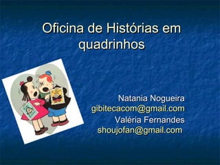Oficina de Histórias em
      quadrinhos


                Natania Nogueira
        gibitecacom@gmail.com
               Valéria Fernandes
          shoujofan@gmail.com
 