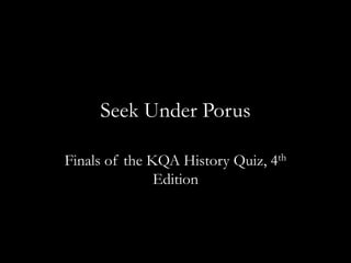 Seek Under Porus

Finals of the KQA History Quiz, 4th
               Edition
 