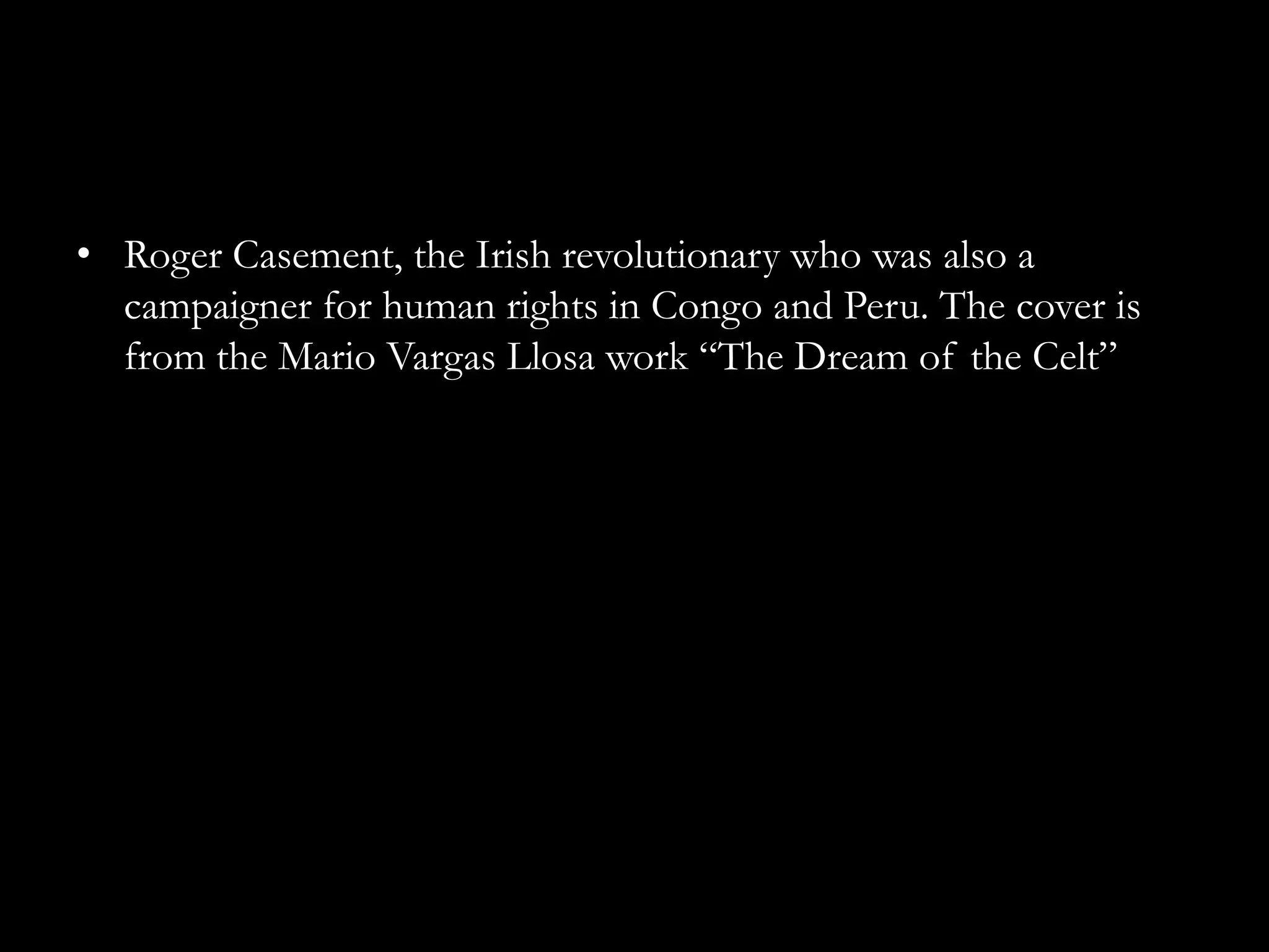 • Roger Casement, the Irish revolutionary who was also a
  campaigner for human rights in Congo and Peru. The cover is
  from the Mario Vargas Llosa work “The Dream of the Celt”
 