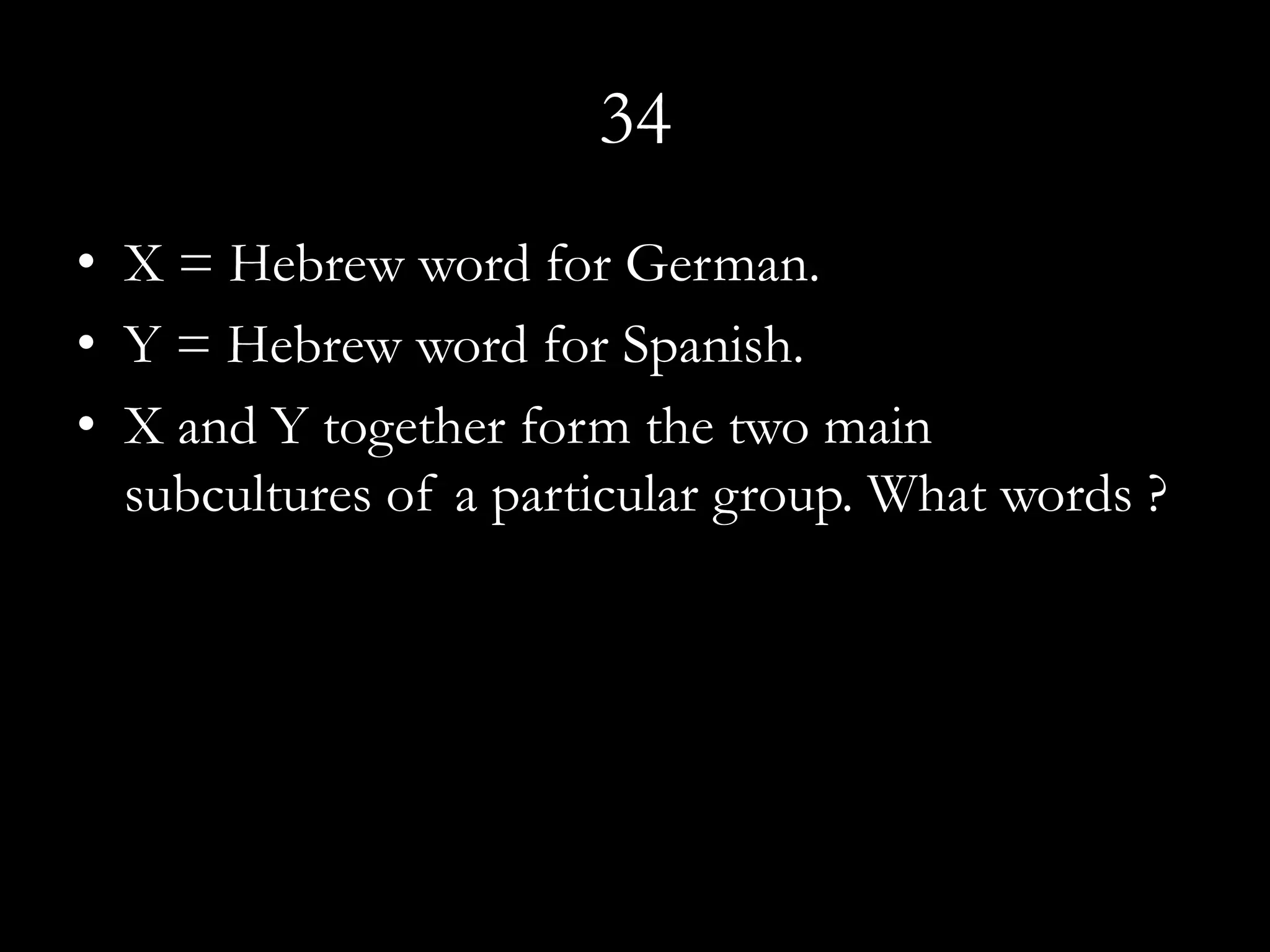 34
• X = Hebrew word for German.
• Y = Hebrew word for Spanish.
• X and Y together form the two main
  subcultures of a particular group. What words ?
 