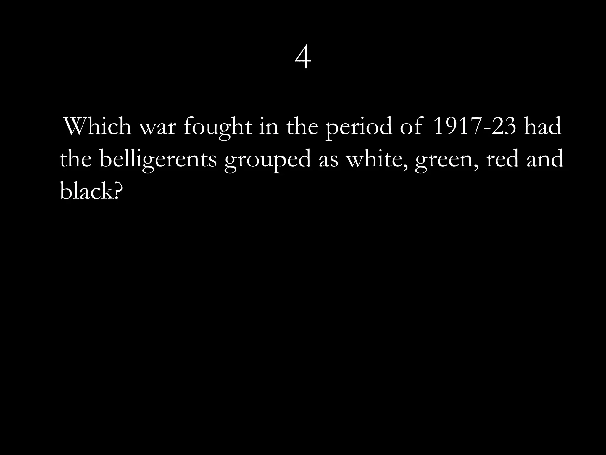 4
 Which war fought in the period of 1917-23 had
the belligerents grouped as white, green, red and
black?
 