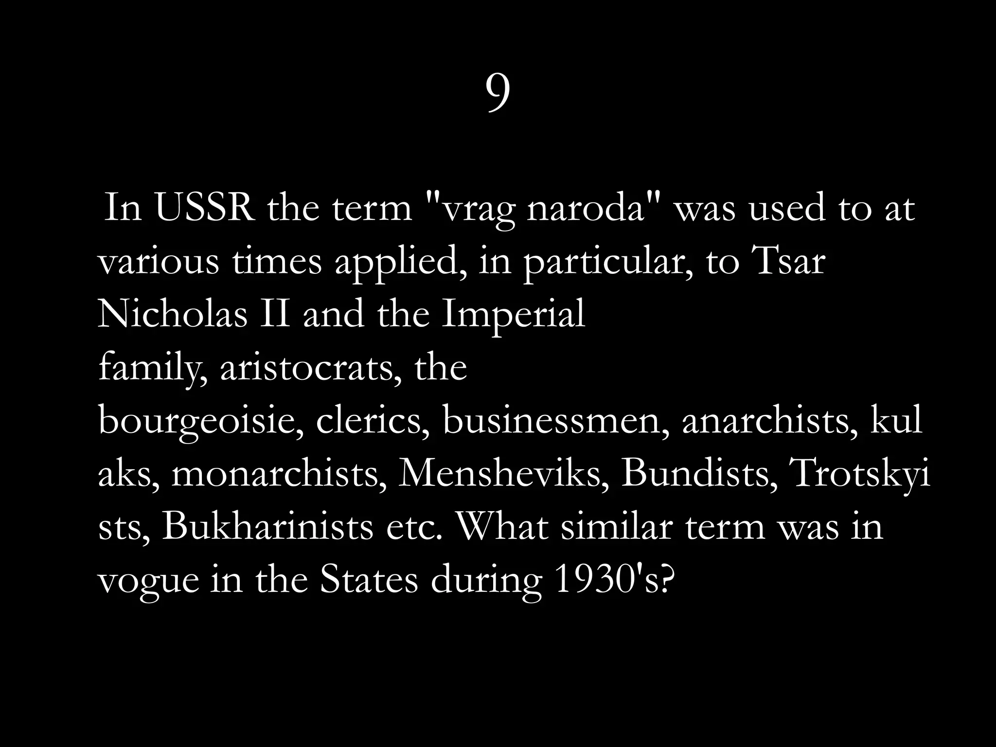 9
In USSR the term "vrag naroda" was used to at
various times applied, in particular, to Tsar
Nicholas II and the Imperial
family, aristocrats, the
bourgeoisie, clerics, businessmen, anarchists, kul
aks, monarchists, Mensheviks, Bundists, Trotskyi
sts, Bukharinists etc. What similar term was in
vogue in the States during 1930's?
 