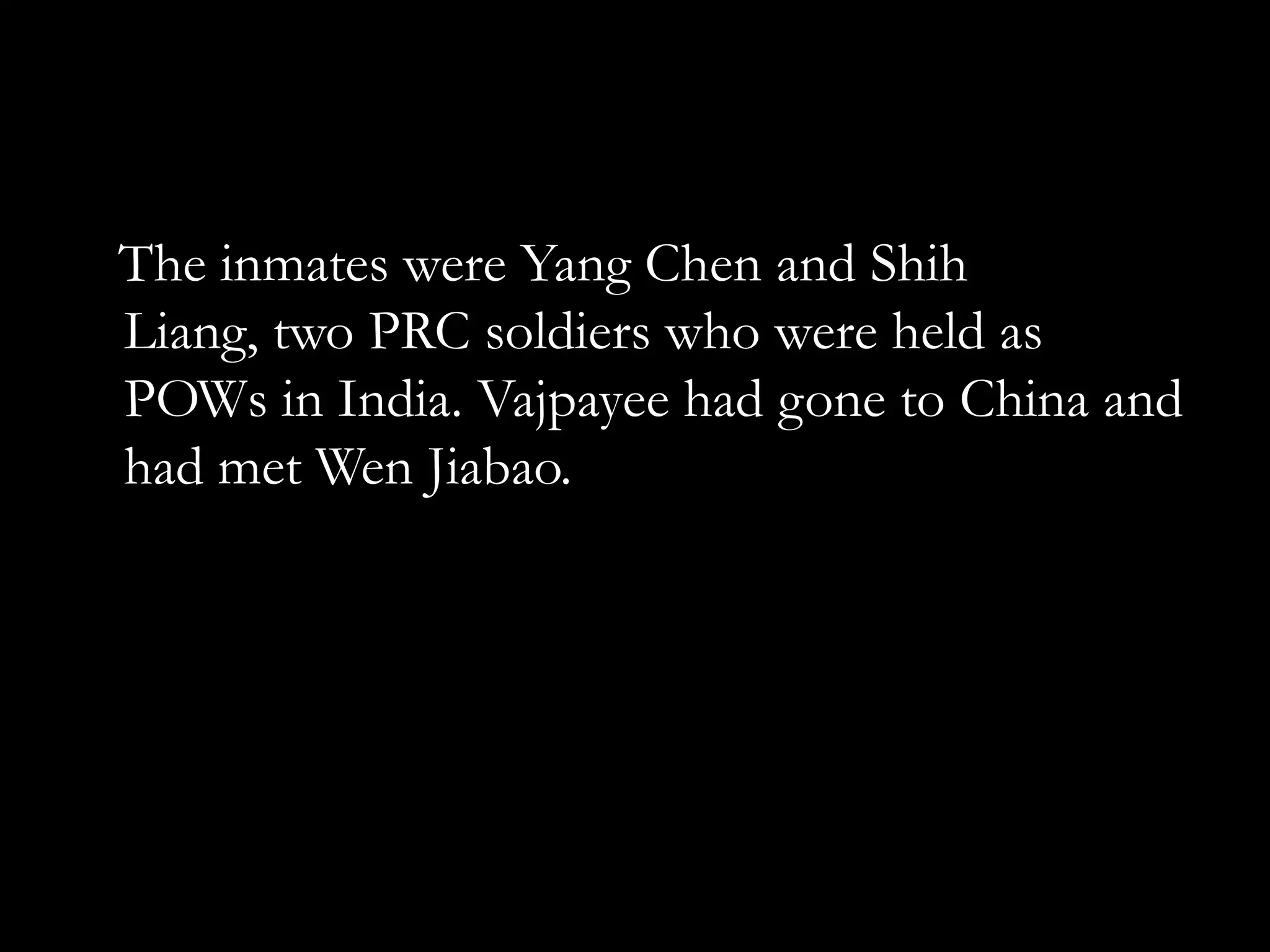 The inmates were Yang Chen and Shih
Liang, two PRC soldiers who were held as
POWs in India. Vajpayee had gone to China and
had met Wen Jiabao.
 