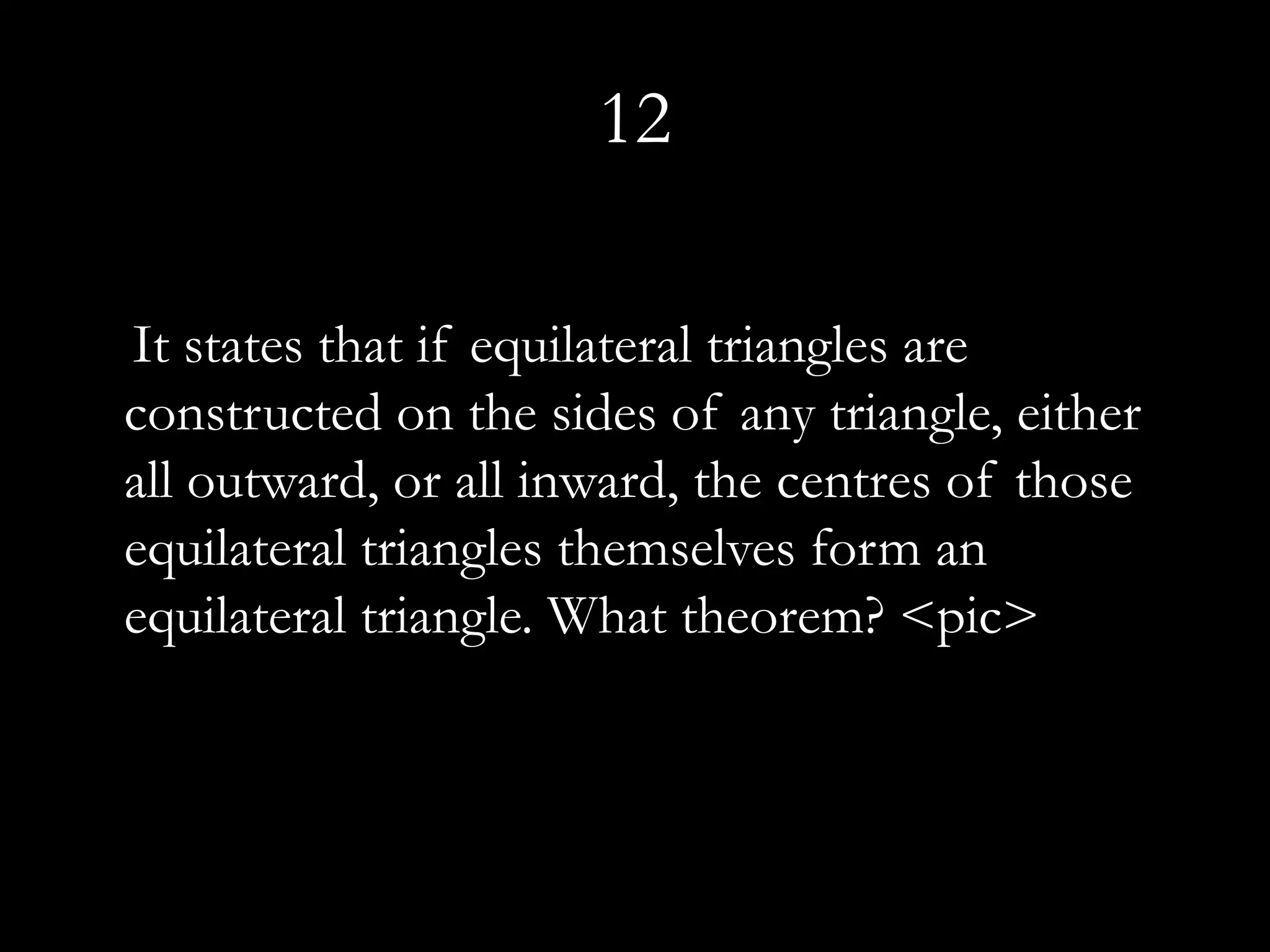 12

It states that if equilateral triangles are
constructed on the sides of any triangle, either
all outward, or all inward, the centres of those
equilateral triangles themselves form an
equilateral triangle. What theorem? <pic>
 