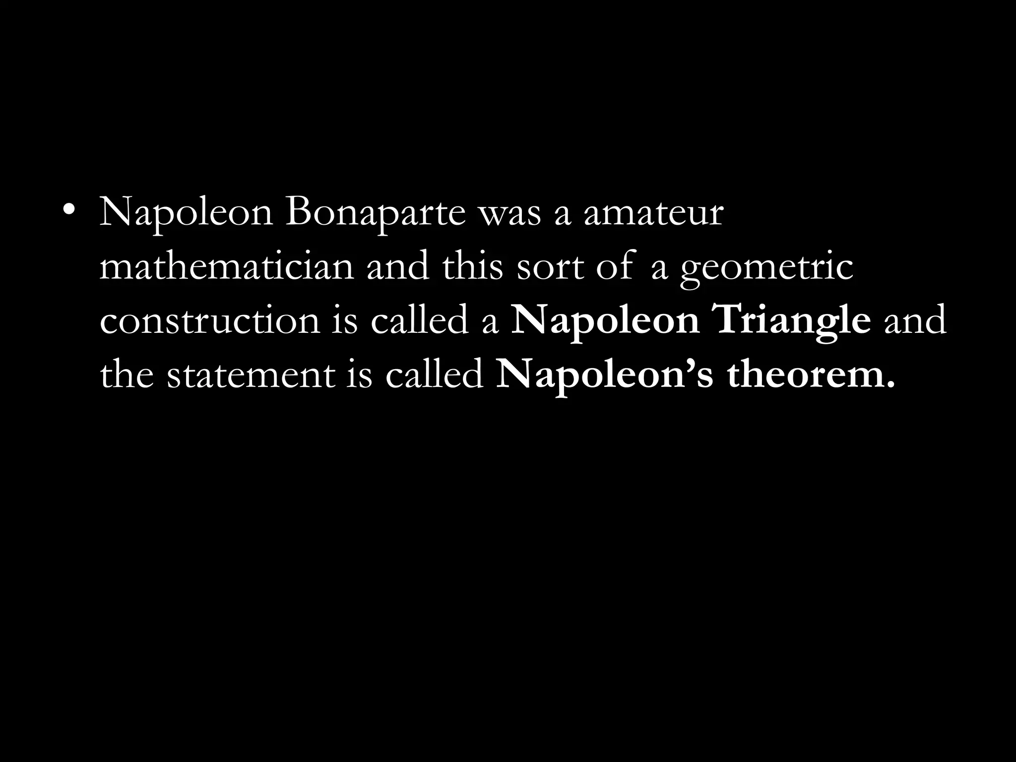 • Napoleon Bonaparte was a amateur
  mathematician and this sort of a geometric
  construction is called a Napoleon Triangle and
  the statement is called Napoleon’s theorem.
 
