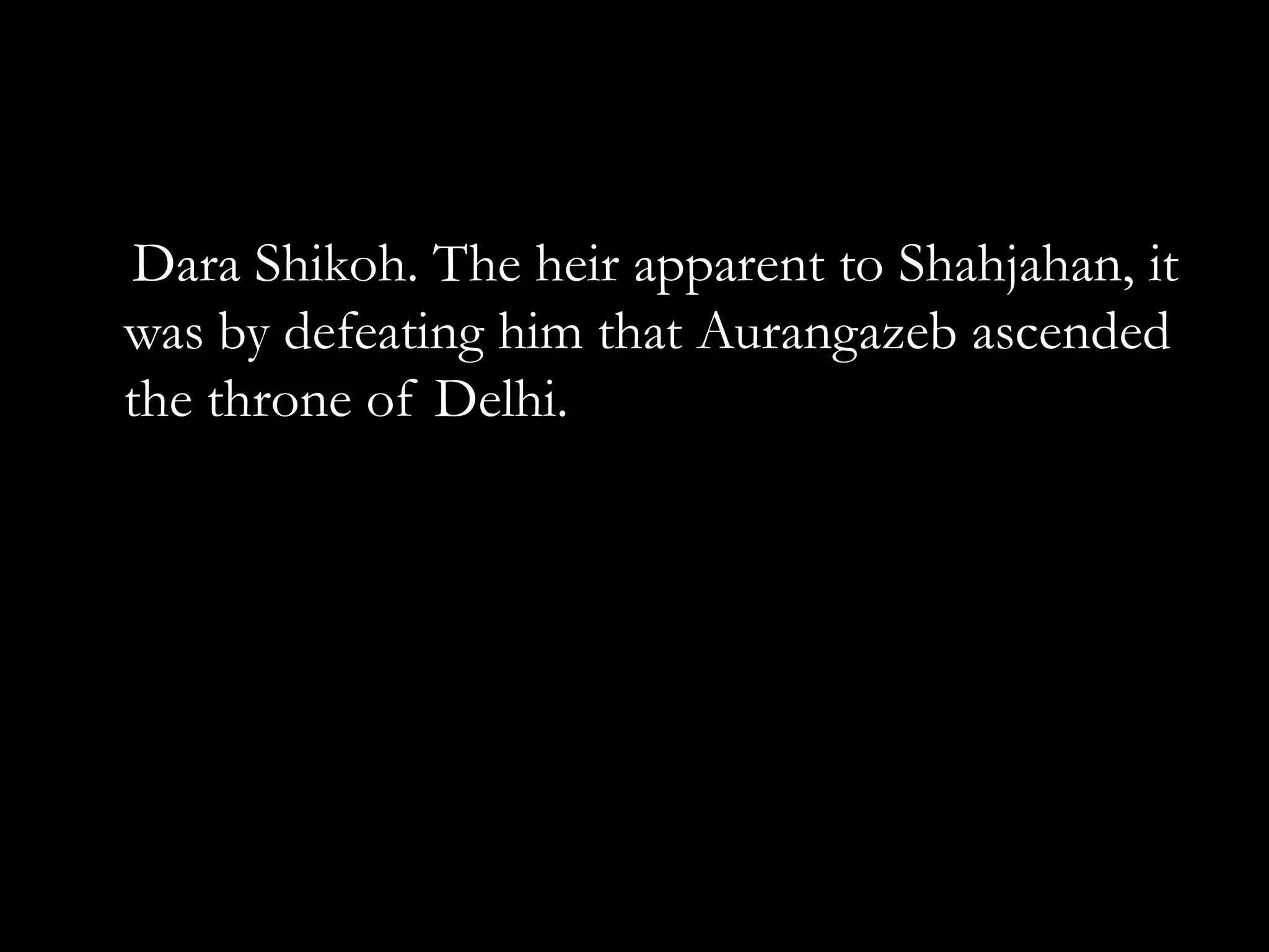 Dara Shikoh. The heir apparent to Shahjahan, it
was by defeating him that Aurangazeb ascended
the throne of Delhi.
 
