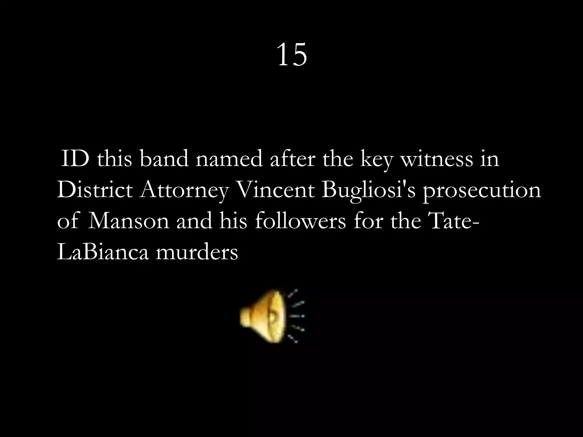 15

ID this band named after the key witness in
District Attorney Vincent Bugliosi's prosecution
of Manson and his followers for the Tate-
LaBianca murders
 