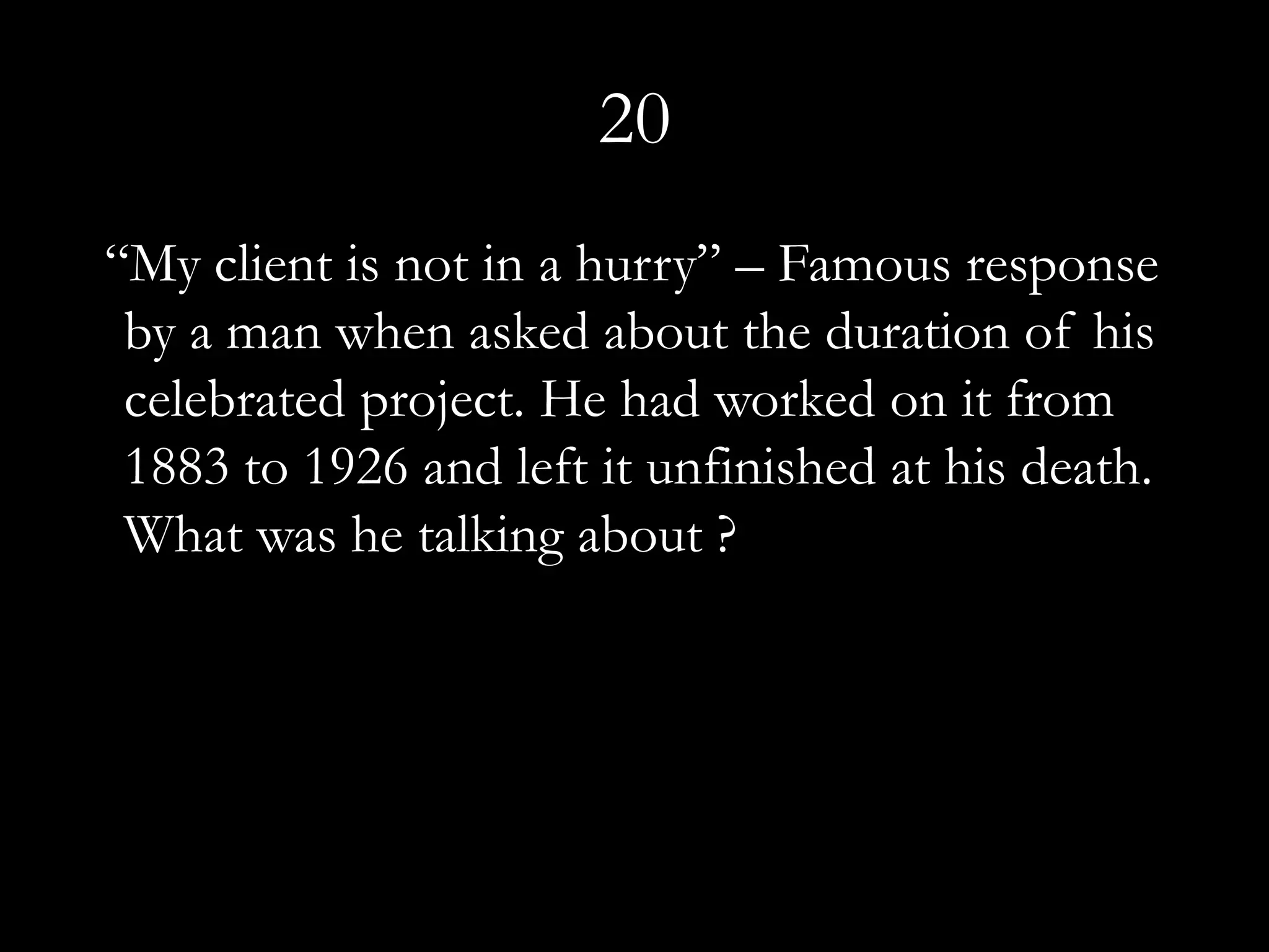 20
“My client is not in a hurry” – Famous response
 by a man when asked about the duration of his
 celebrated project. He had worked on it from
 1883 to 1926 and left it unfinished at his death.
 What was he talking about ?
 