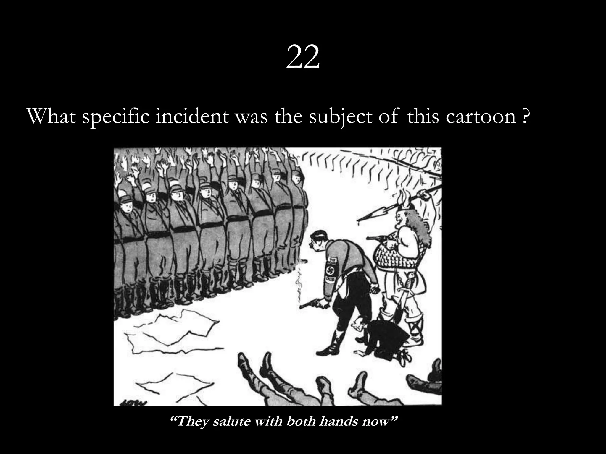 22
What specific incident was the subject of this cartoon ?




               “They salute with both hands now”
 