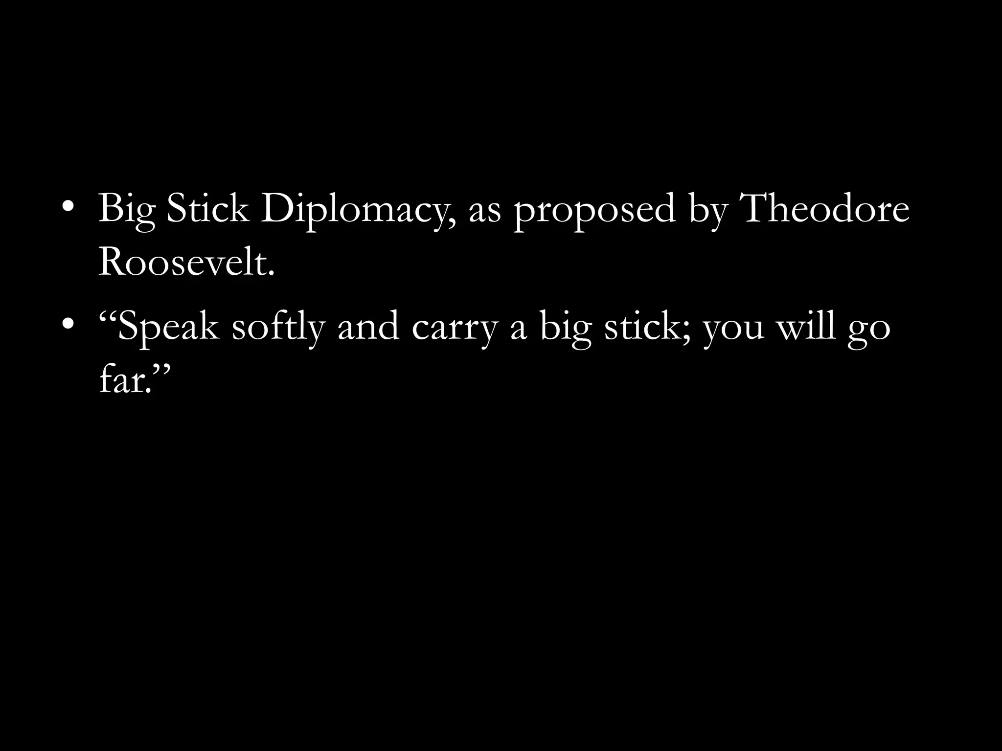 • Big Stick Diplomacy, as proposed by Theodore
  Roosevelt.
• “Speak softly and carry a big stick; you will go
  far.”
 