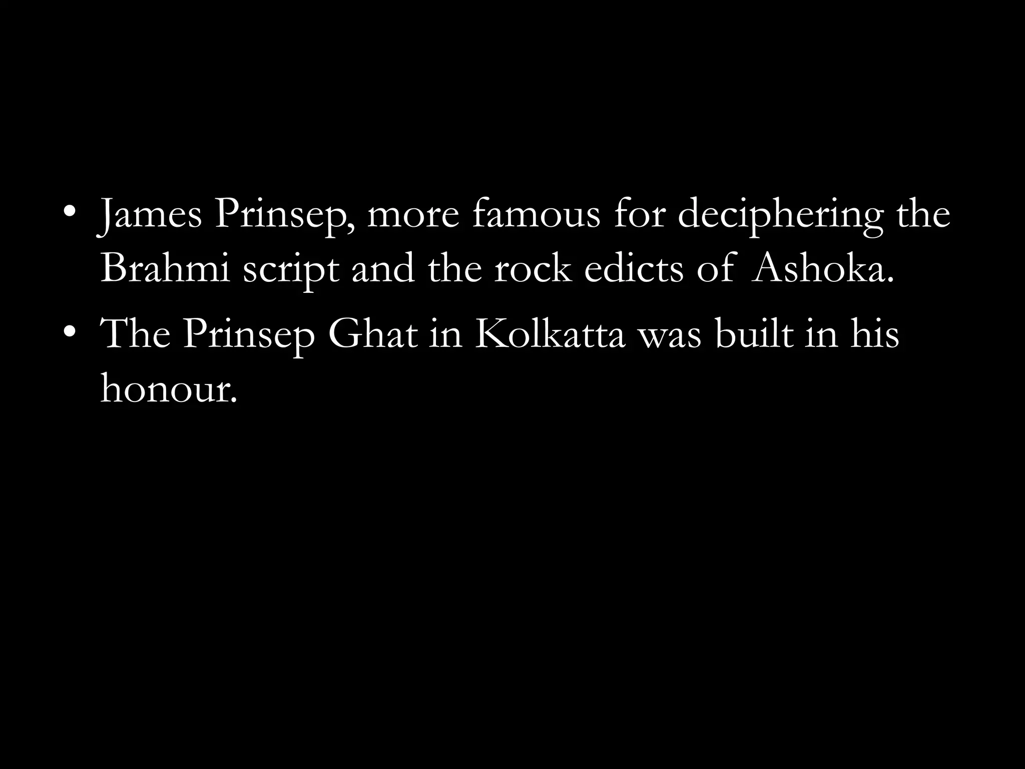 • James Prinsep, more famous for deciphering the
  Brahmi script and the rock edicts of Ashoka.
• The Prinsep Ghat in Kolkatta was built in his
  honour.
 