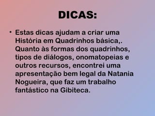 DICAS:
• Estas dicas ajudam a criar uma
História em Quadrinhos básica,.
Quanto às formas dos quadrinhos,
tipos de diálogos, onomatopeias e
outros recursos, encontrei uma
apresentação bem legal da Natania
Nogueira, que faz um trabalho
fantástico na Gibiteca.
 