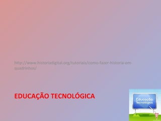 http://www.historiadigital.org/tutoriais/como-fazer-historia-em-
quadrinhos/
EDUCAÇÃO TECNOLÓGICA
 