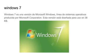 windows 7
Windows 7 es una versión de Microsoft Windows, línea de sistemas operativos
producida por Microsoft Corporation. Esta versión está diseñada para uso en 38
KB.
 