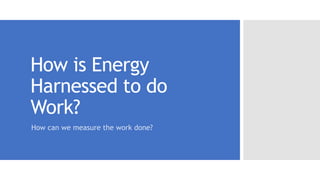 How is Energy
Harnessed to do
Work?
How can we measure the work done?
 
