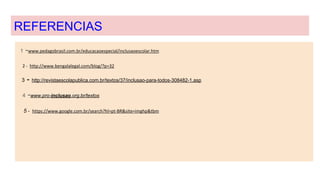 REFERENCIAS
1 -www.pedagobrasil.com.br/educacaoespecial/inclusaoescolar.htm
2 - http://www.bengalalegal.com/blog/?p=32
3 - http://revistaescolapublica.com.br/textos/37/inclusao-para-todos-308482-1.asp
4 -www.pro-inclusao.org.br/textos
5 - https://www.google.com.br/search?hl=pt-BR&site=imghp&tbm
 