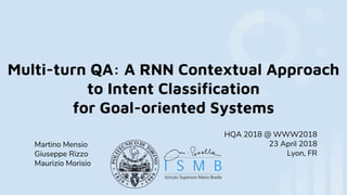 Multi-turn QA: A RNN Contextual Approach
to Intent Classification
for Goal-oriented Systems
Martino Mensio
Giuseppe Rizzo
Maurizio Morisio
HQA 2018 @ WWW2018
23 April 2018
Lyon, FR
 