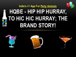 HQBE - HIP HIP HURRAY,
TO HIC HIC HURRAY; THE
BRAND STORY!
India’s #1 App For Party Animals
 