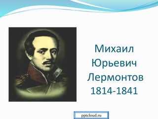 Михаил
Юрьевич
Лермонтов
1814-1841
pptcloud.ru
 