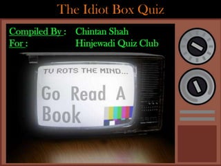 The Idiot Box Quiz
Compiled By : Chintan Shah
For :         Hinjewadi Quiz Club




                 Compiled By: Chintan Shah
 