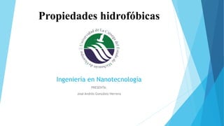 Propiedades hidrofóbicas
Ingeniería en Nanotecnología
PRESENTA:
José Andrés González Herrera
 