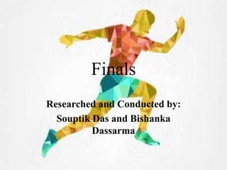 Finals
Researched and Conducted by:
Souptik Das and Bishanka
Dassarma
 