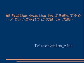 HQ Fighting Animation Vol.2を使ってみる 
〜アセットまみれのLT大会 in 大阪〜 
Twitter:@hima_zinn 
 