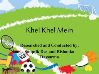 Khel Khel Mein
Researched and Conducted by:
Souptik Das and Bishanka
Dassarma
 