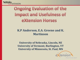 Ongoing Evaluation of the Impact and Usefulness of eXtension Horses  ,[object Object],K.P Anderson, E.A. Greene and K. Martinson,[object Object],University of Nebraska, Lincoln, NE University of Vermont, Burlington, VT University of Minnesota, St. Paul, MN,[object Object]