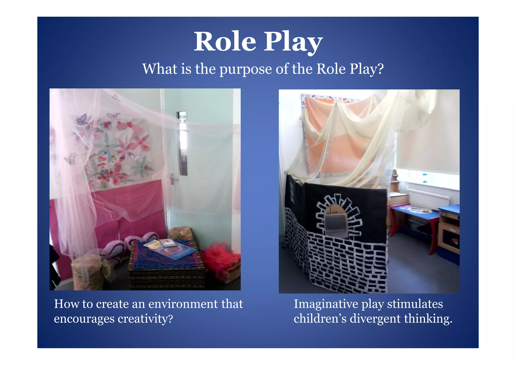 Role Play
               What is the purpose of the Role Play?




How to create an environment that     Imaginative play stimulates
encourages creativity?                children’s divergent thinking.
 