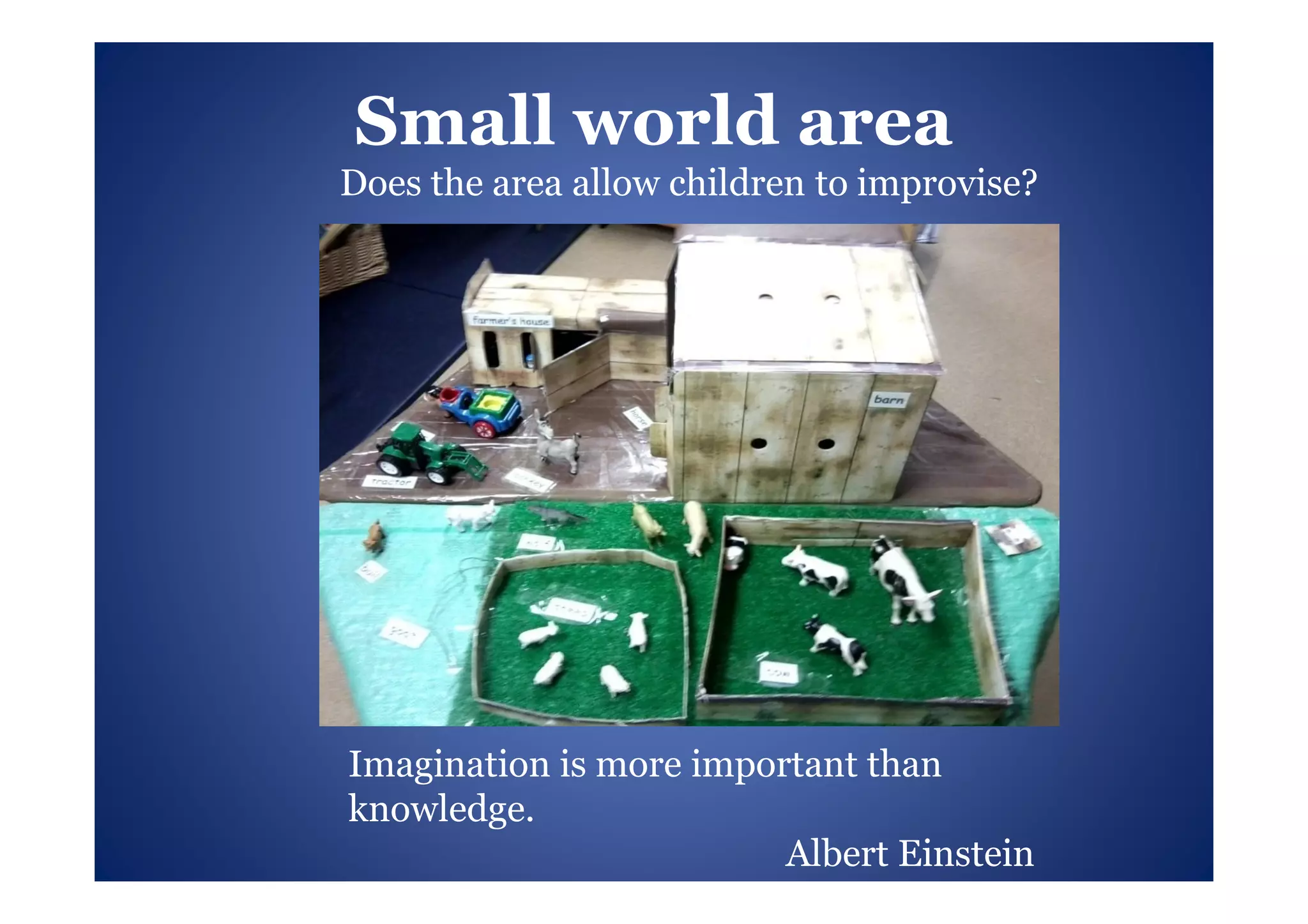 Small world area
Does the area allow children to improvise?




Imagination is more important than
knowledge.
                         Albert Einstein
 