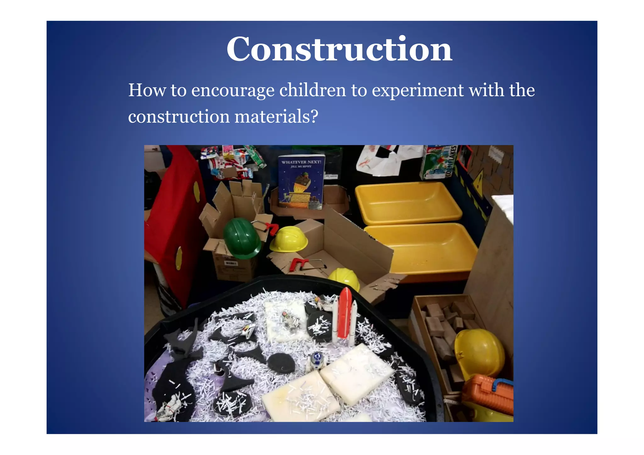 Construction
How to encourage children to experiment with the
construction materials?
 