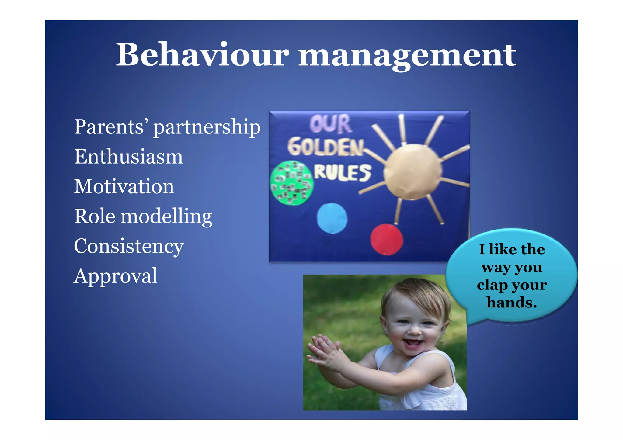 Behaviour management

Parents’ partnership
Enthusiasm
Motivation
Role modelling
Consistency            I like the
                        way you
Approval               clap your
                        hands.
 