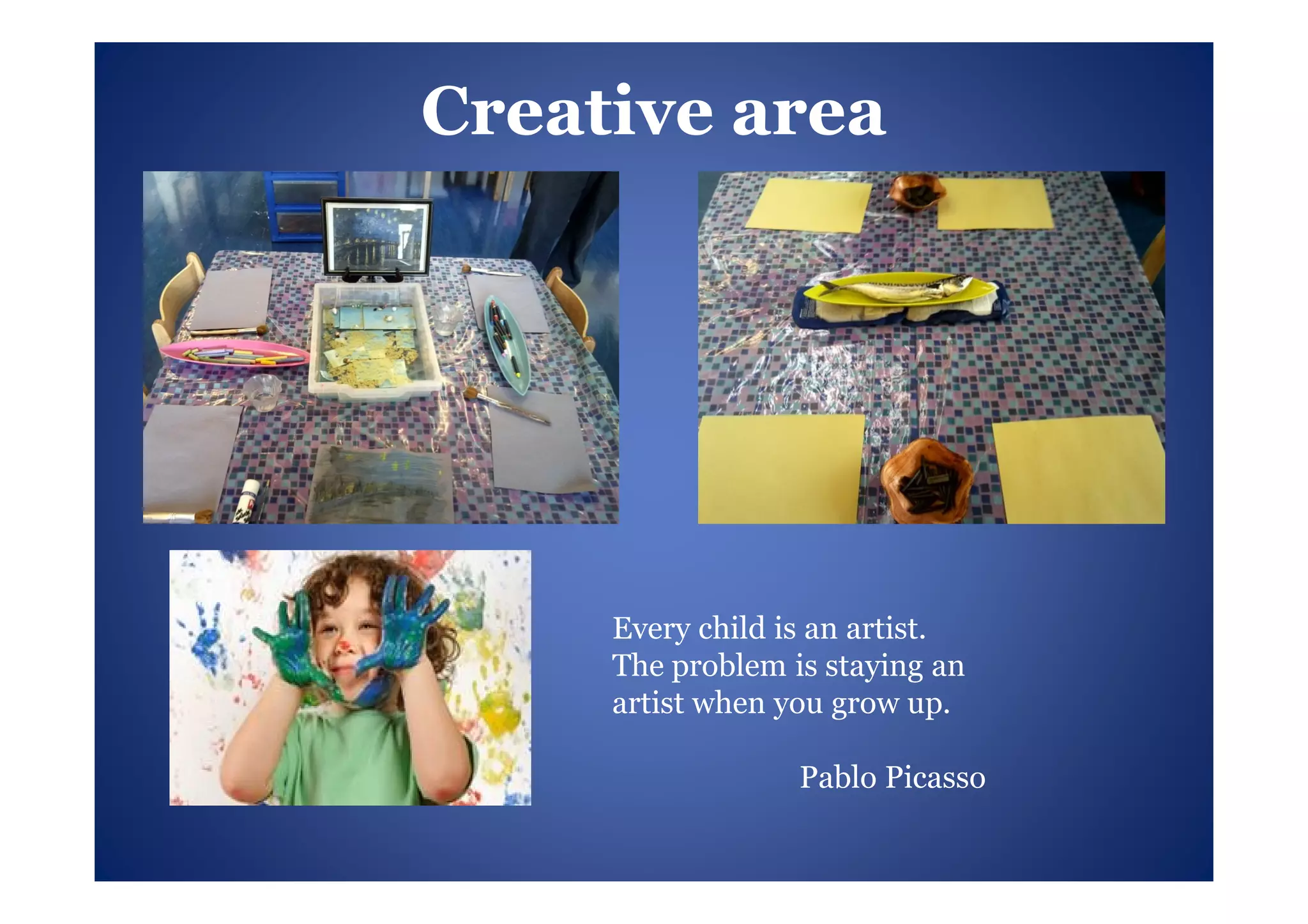 Creative area




     Every child is an artist.
     The problem is staying an
     artist when you grow up.

                  Pablo Picasso
 