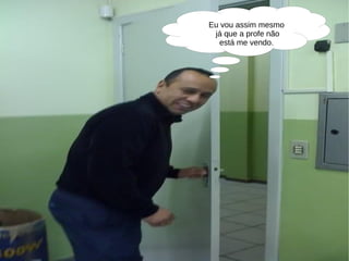 Eu vou assim mesmo já que a profe não está me vendo. 