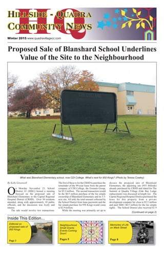 By Kelly Greenwell The first of these is for the CRHD to purchase the discuss the proposed sale of Blanshard
remainder of the 99-year lease from the parent Elementary, the adjoining site (955 Hillside)
n Monday November 23, School company of CDI College, the Eminata Group, already purchased by CRHD and slated for The
District 61 (SD61) hosted a meeting for $5.3 million. The second transaction would Summit at Quadra Village (Oak Bay Lodge
Ofocused on the proposed sale of be the $0.5 million purchase of the fee simple replacement) was discussed at length too. The
Blanshard Elementary to the Capital Regional ownership of Blanshard Elementary and its 3.5- Capital RegionalHospital Districtpurchased the
Hospital District (CRHD). Over 30 residents acre site. All told, the total amount collected by lease for this property from a private
attended, along with approximately 10 public the School District from lease payments and the development company for close to $5.5 million
officials, and the discussion was lively and fee simple purchase for 950 Kings would come and paid SD61 $0.5 million for the fee simple
intense. to$2.9million. rights. The School District also received $1.9
The sale would involve two transactions. While the meeting was primarily set up to
Winter 2015 www.quadravillagecc.com
Plant neighbours
at Wark Street
Commons
Story on Pg. 12
Memories of Life
on Wark Street
Page 8
Inside This Edition...
Editorial on
proposed sale of
950 Kings
Page 3
Neighbourhood
Small Grants
Events Coming
Soon!
Pages 5
(Continued on page 2)
Proposed Sale of Blanshard School Underlines
Value of the Site to the Neighbourhood
What was Blanshard Elementary school, now CDI College. What’s next for 950 Kings? (Photo by Teresa Cowley)
 